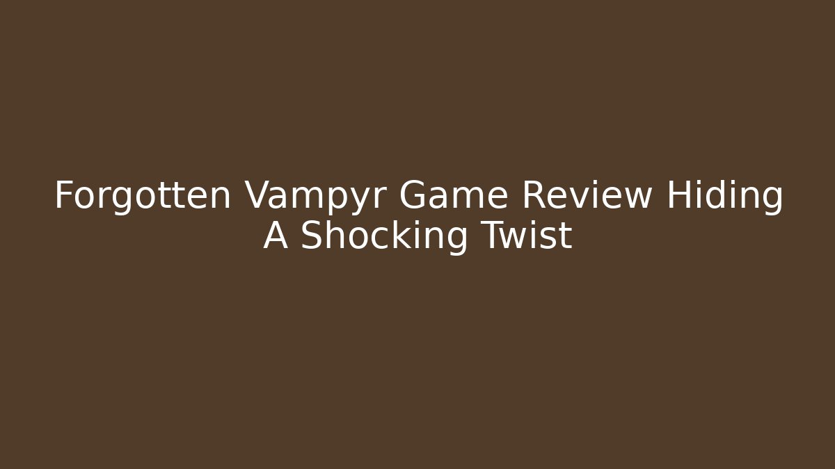 Forgotten Vampyr Game Review Hiding A Shocking Twist