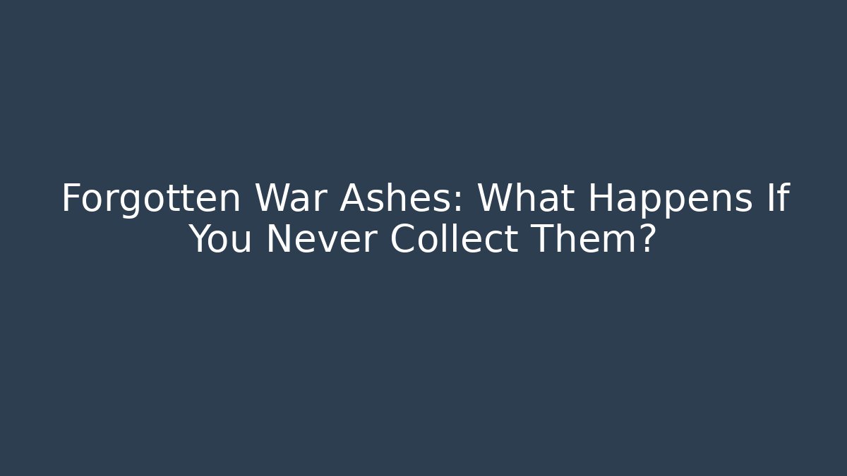 Forgotten War Ashes: What Happens If You Never Collect Them?
