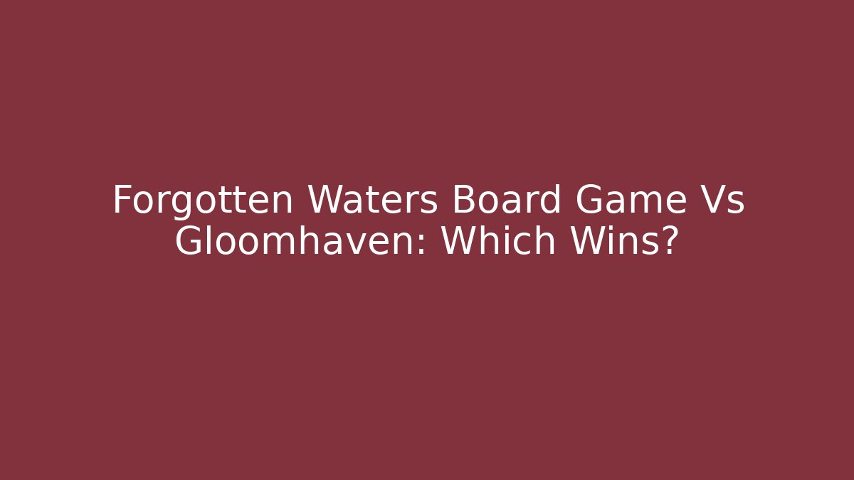 Forgotten Waters Board Game Vs Gloomhaven: Which Wins?