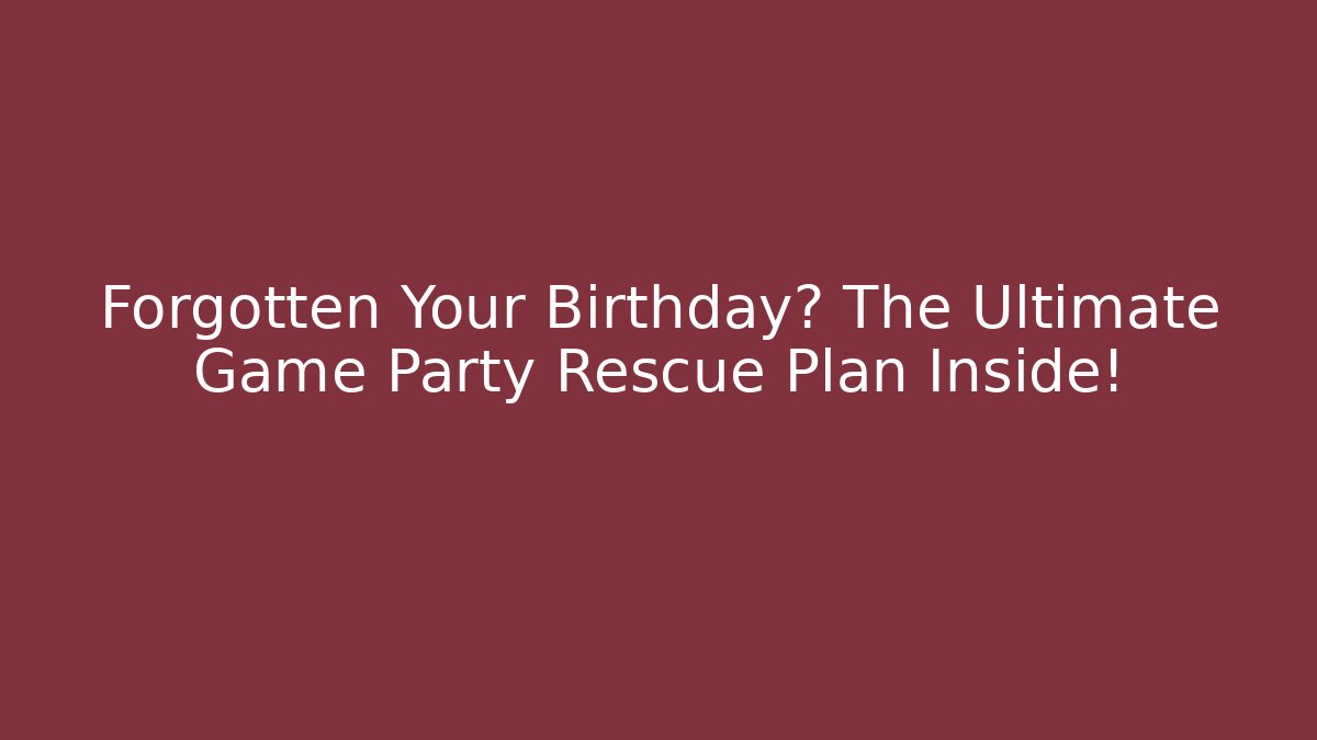 Forgotten Your Birthday? The Ultimate Game Party Rescue Plan Inside!