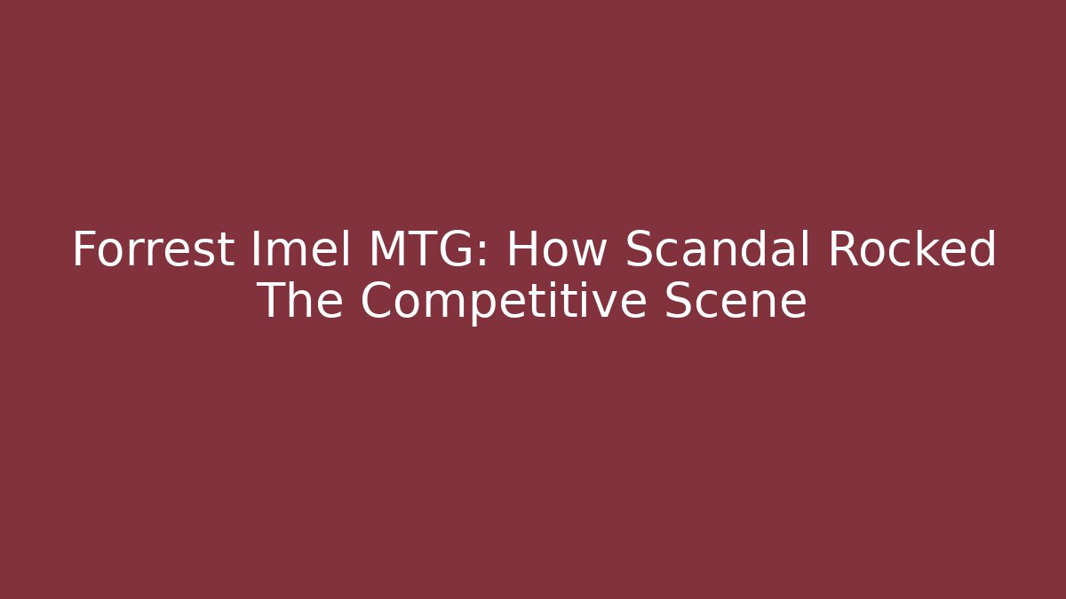 Forrest Imel MTG: How Scandal Rocked The Competitive Scene