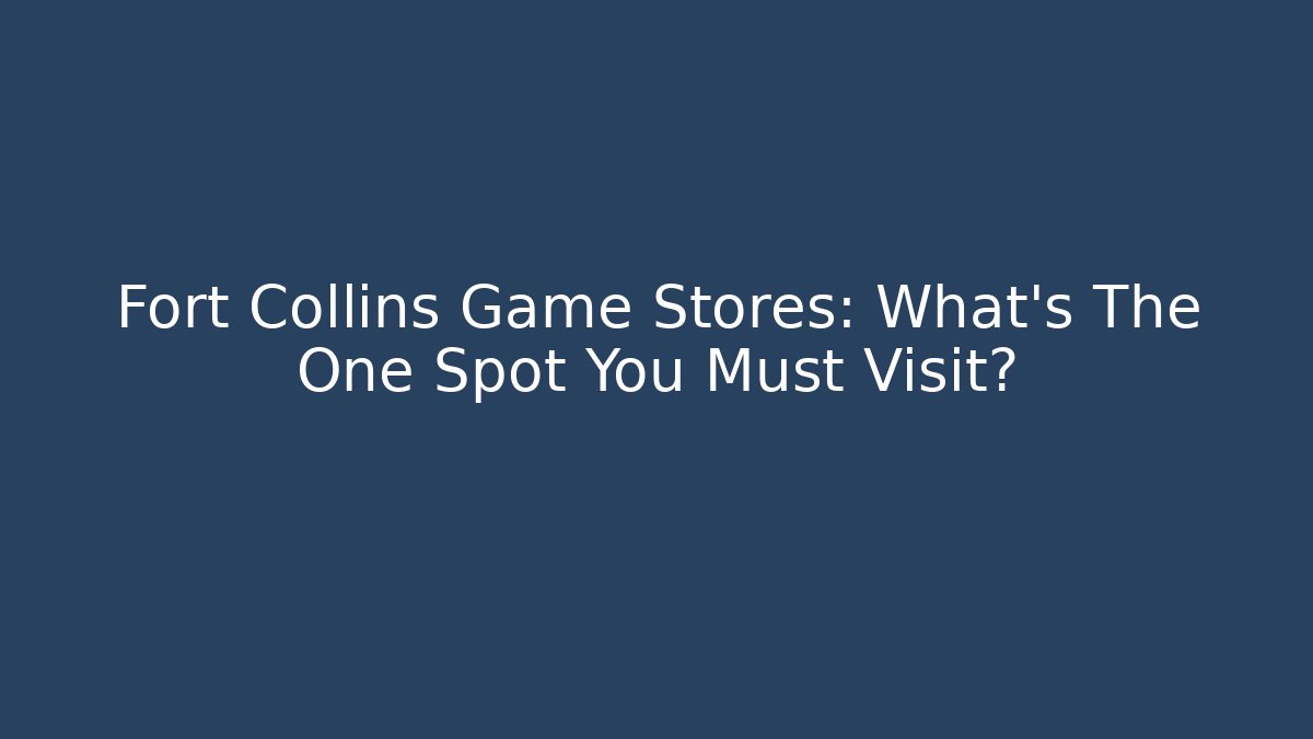 Fort Collins Game Stores: What's The One Spot You Must Visit?
