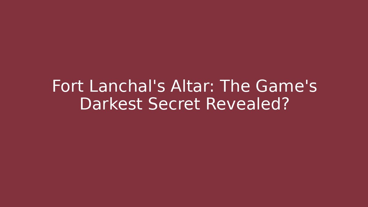 Fort Lanchal's Altar: The Game's Darkest Secret Revealed?