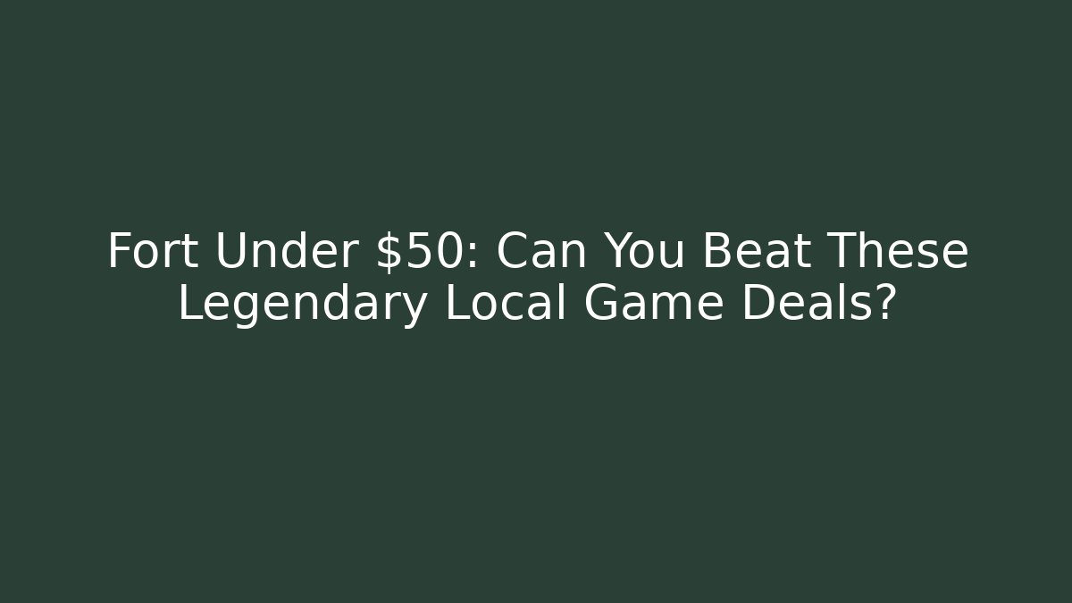Fort Under $50: Can You Beat These Legendary Local Game Deals?