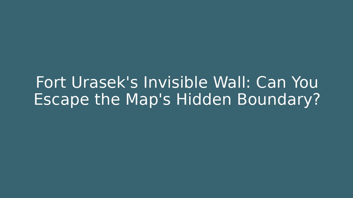 Fort Urasek's Invisible Wall: Can You Escape the Map's Hidden Boundary?