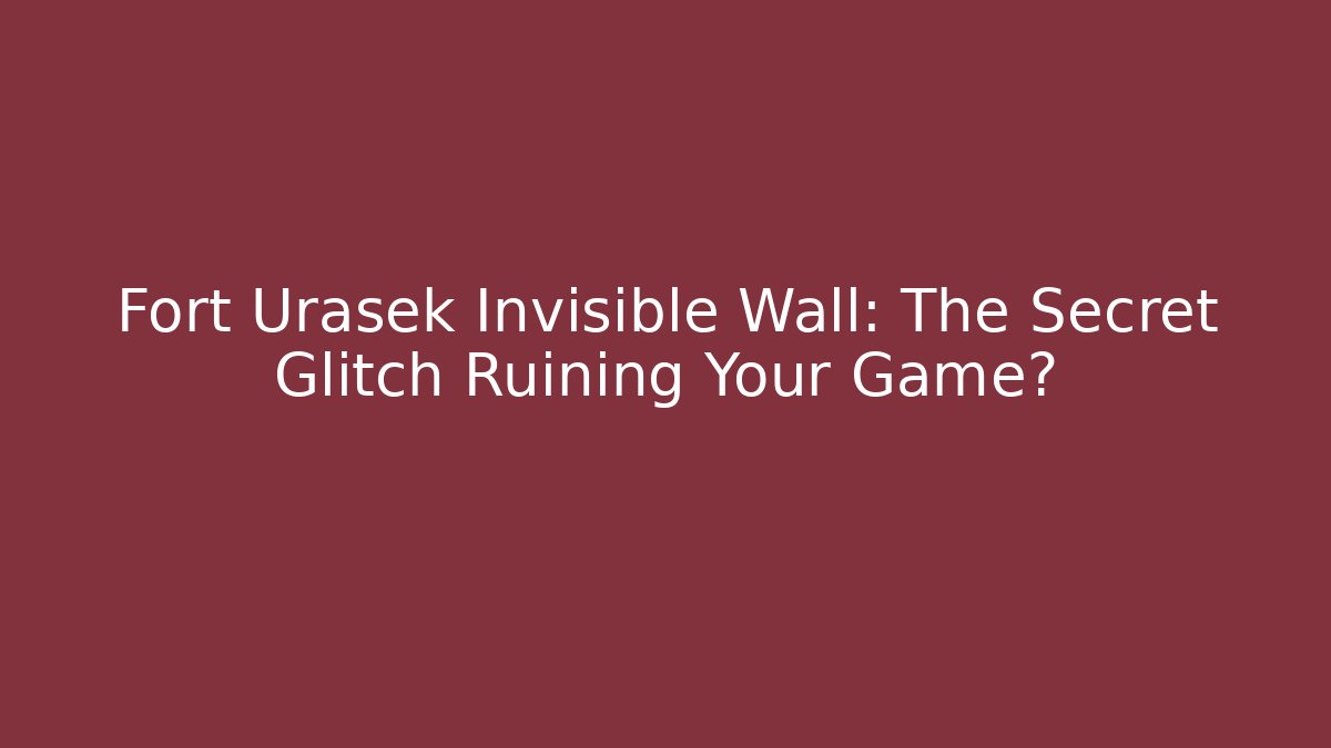 Fort Urasek Invisible Wall: The Secret Glitch Ruining Your Game?