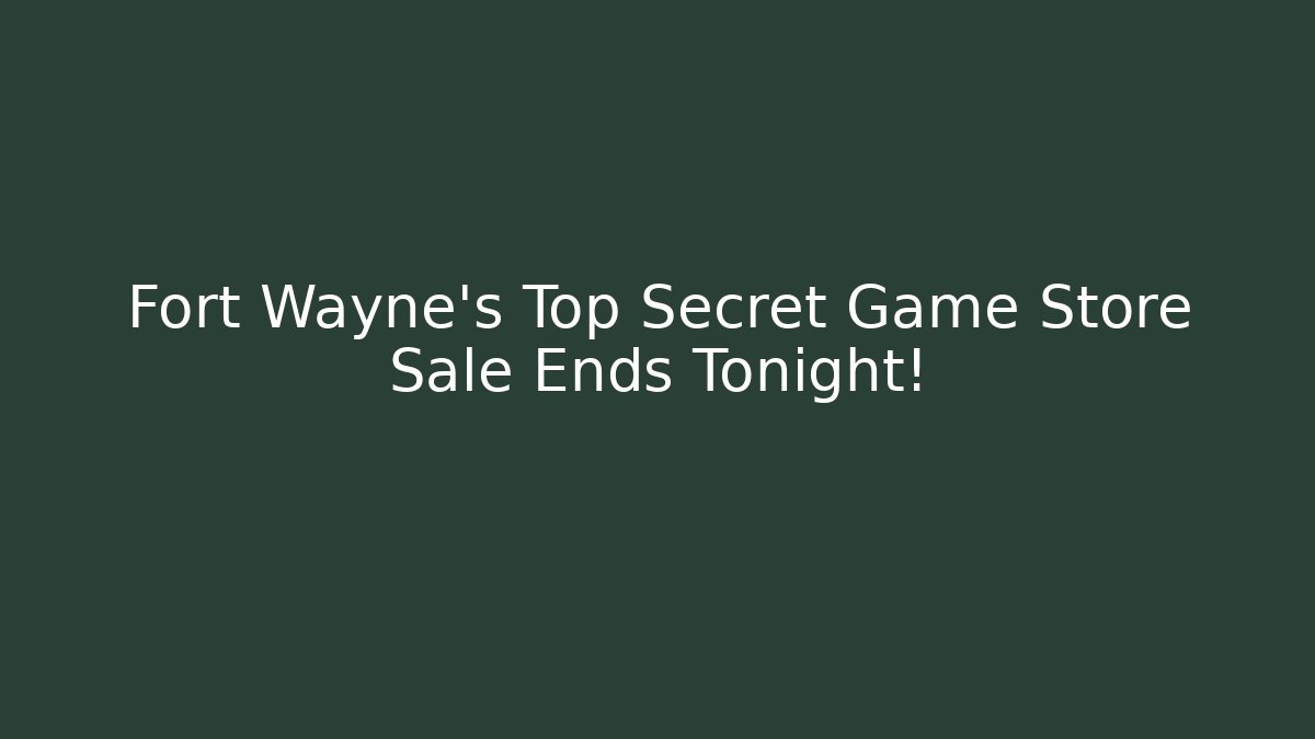 Fort Wayne’s Top Secret Game Store Sale Ends Tonight!