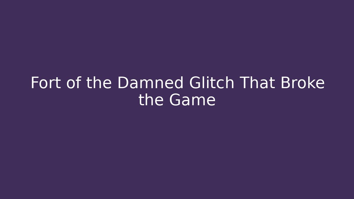 Fort of the Damned Glitch That Broke the Game