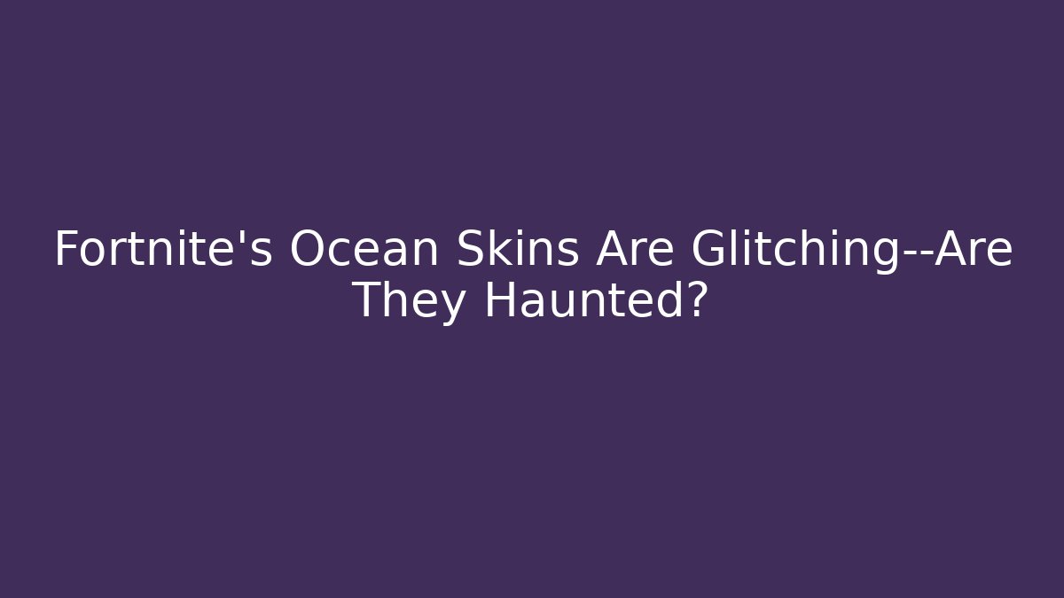 Fortnite's Ocean Skins Are Glitching—Are They Haunted?