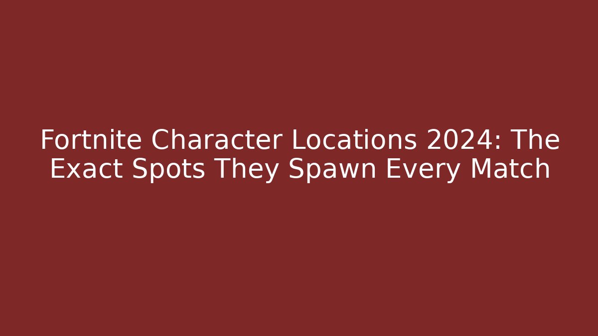 Fortnite Character Locations 2024: The Exact Spots They Spawn Every Match