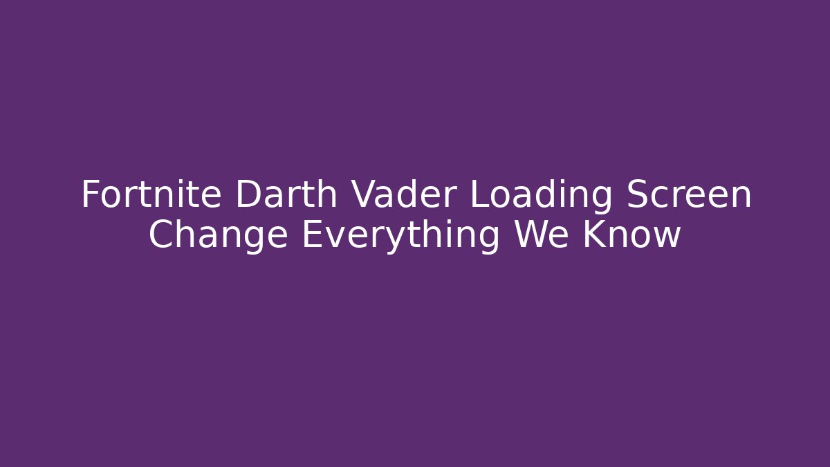 Fortnite Darth Vader Loading Screen Change Everything We Know