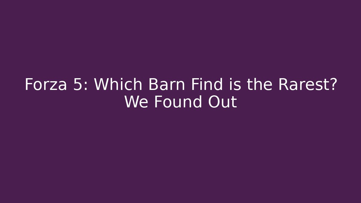 Forza 5: Which Barn Find is the Rarest? We Found Out