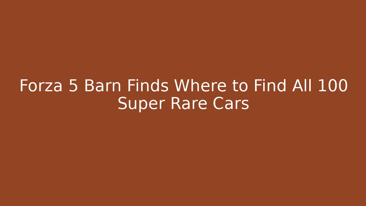 Forza 5 Barn Finds Where to Find All 100 Super Rare Cars