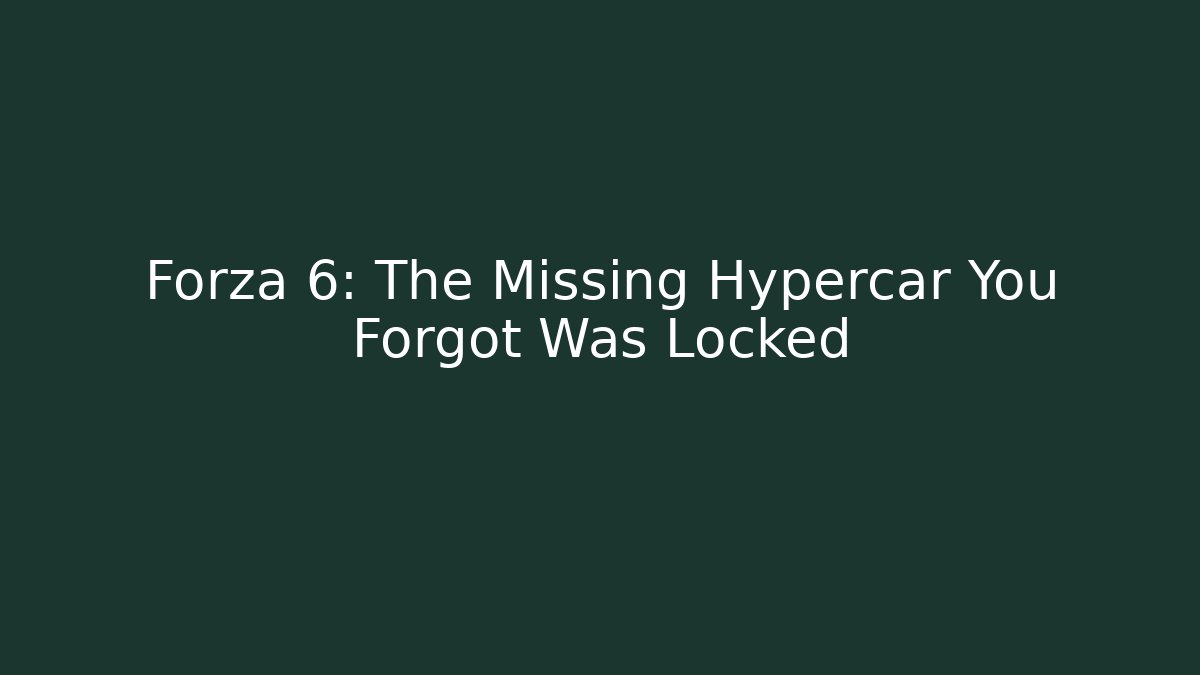 Forza 6: The Missing Hypercar You Forgot Was Locked