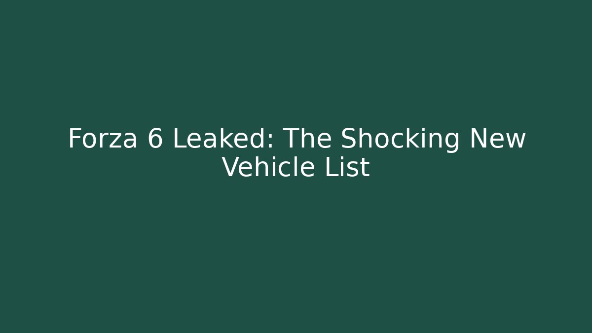 Forza 6 Leaked: The Shocking New Vehicle List