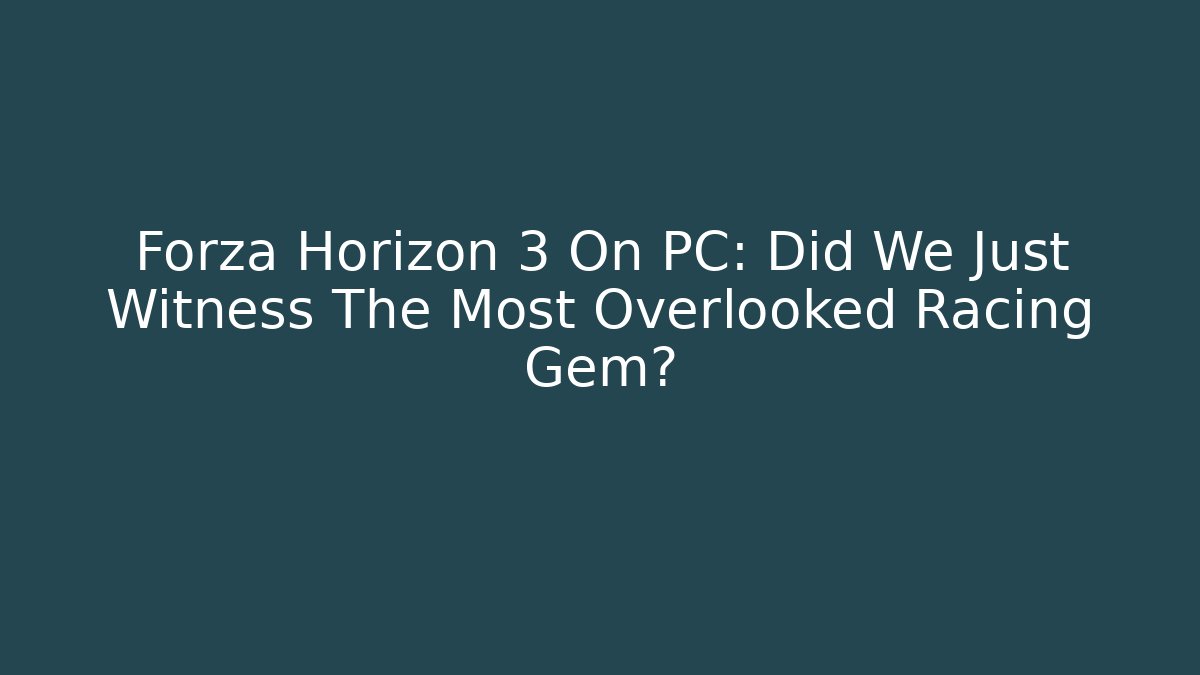 Forza Horizon 3 On PC: Did We Just Witness The Most Overlooked Racing Gem? - Critter Realm