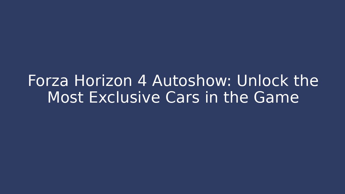 Forza Horizon 4 Autoshow: Unlock the Most Exclusive Cars in the Game