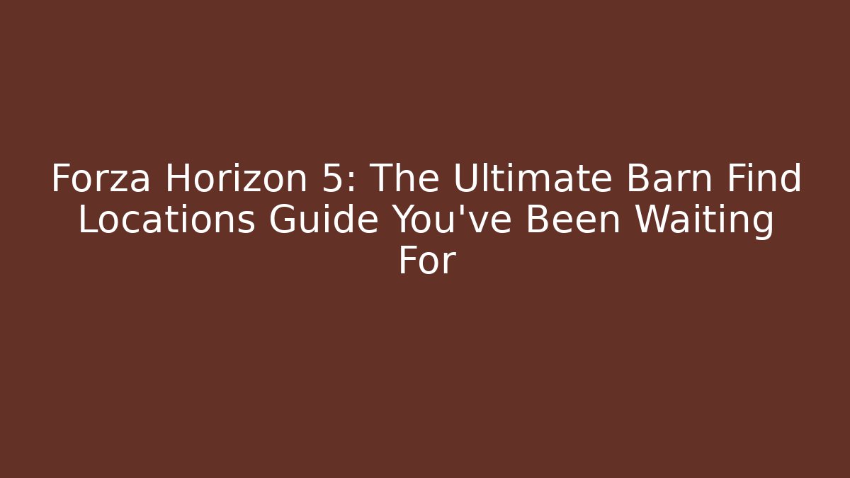 Forza Horizon 5: The Ultimate Barn Find Locations Guide You’ve Been Waiting For