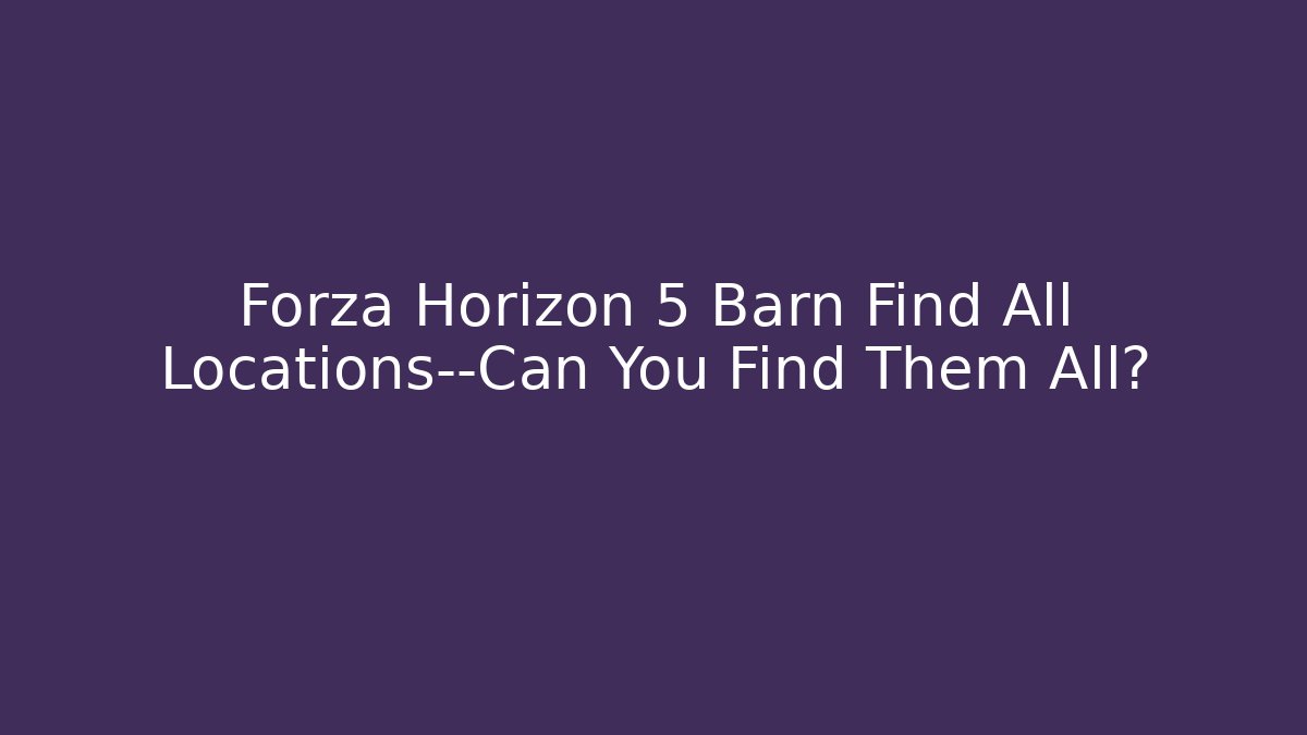 Forza Horizon 5 Barn Find All Locations—Can You Find Them All?