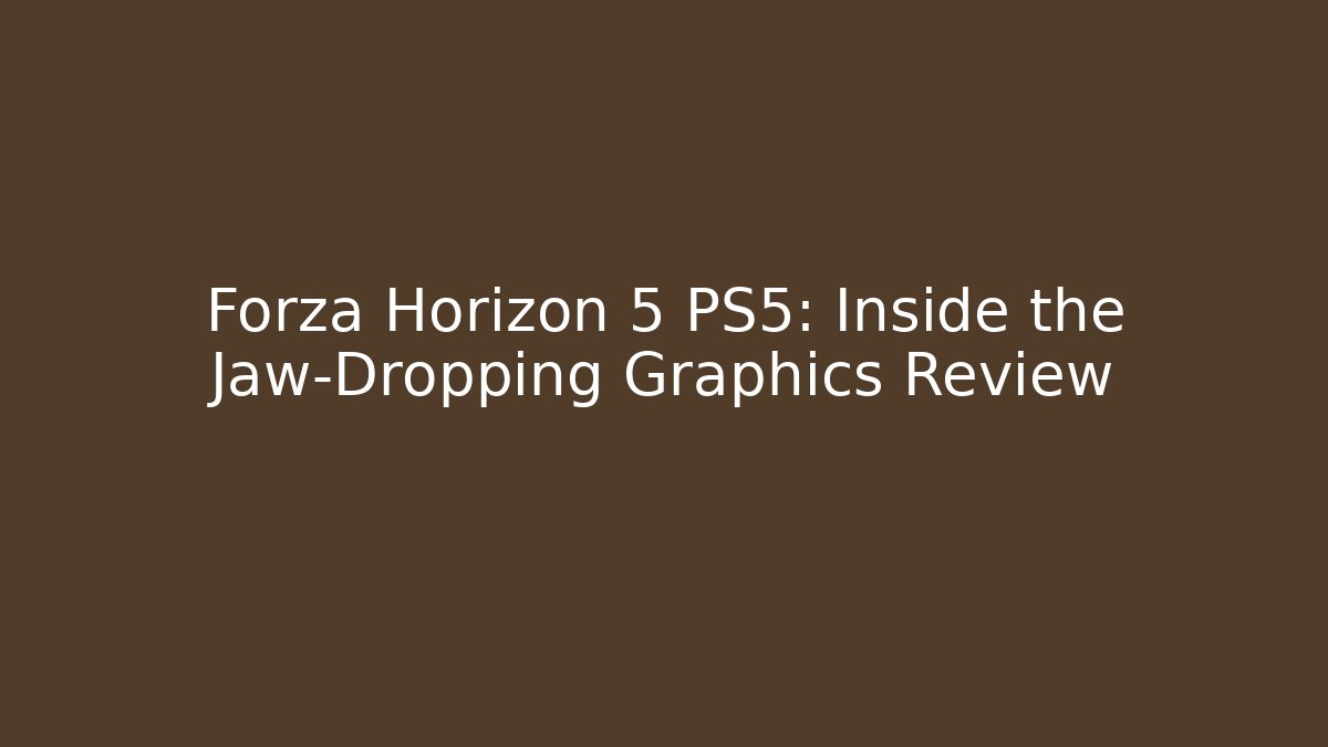 Forza Horizon 5 PS5: Inside the Jaw-Dropping Graphics Review