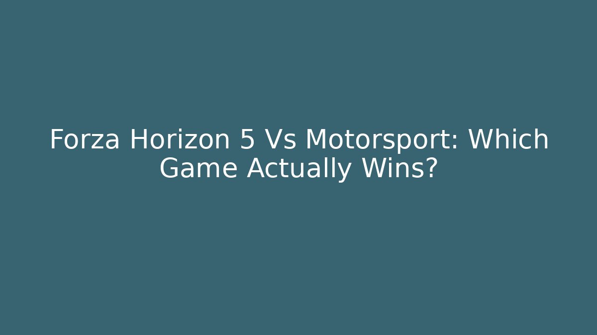 Forza Horizon 5 Vs Motorsport: Which Game Actually Wins?