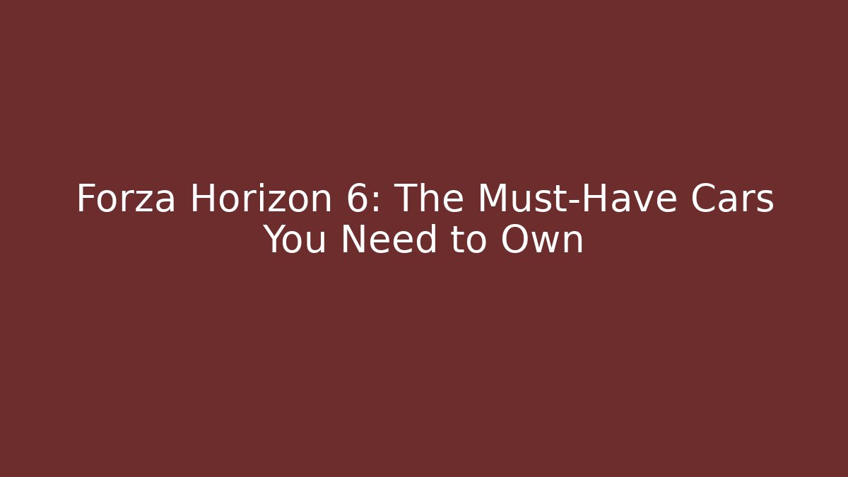 Forza Horizon 6: The Must-Have Cars You Need to Own