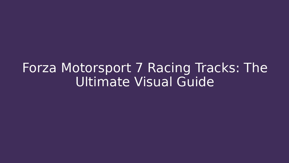 Forza Motorsport 7 Racing Tracks: The Ultimate Visual Guide