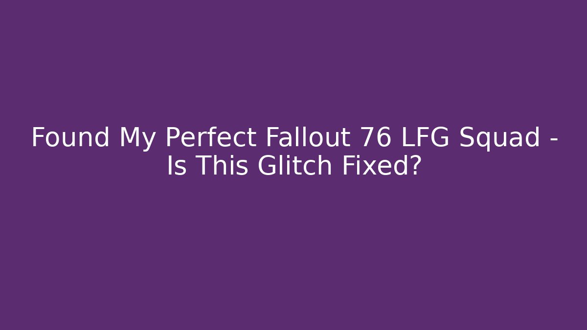 Found My Perfect Fallout 76 LFG Squad – Is This Glitch Fixed?