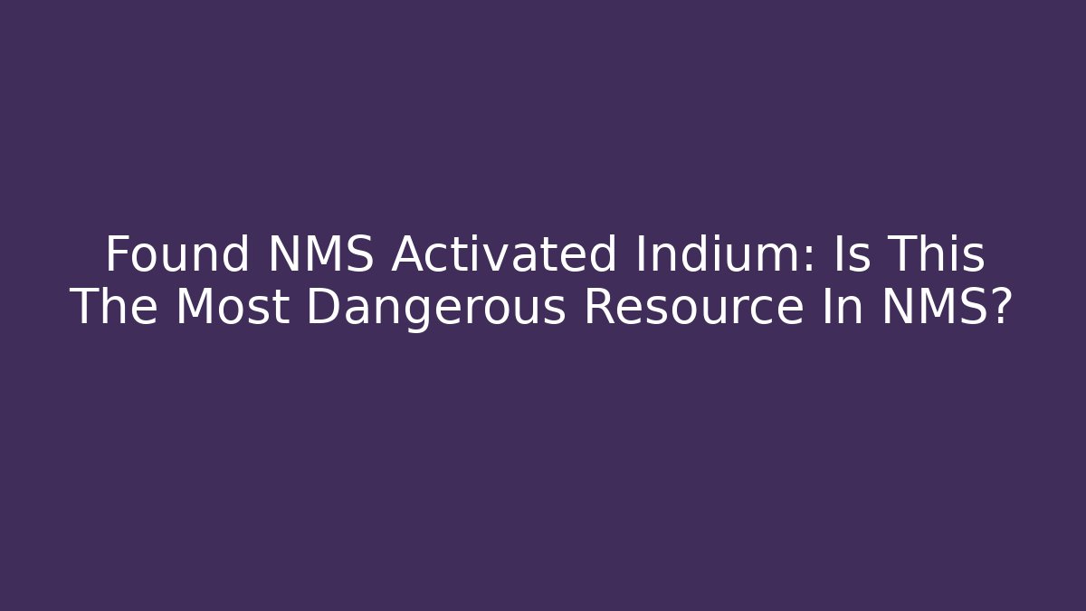 Found NMS Activated Indium: Is This The Most Dangerous Resource In NMS?
