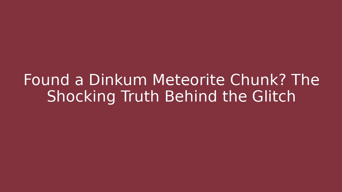 Found a Dinkum Meteorite Chunk? The Shocking Truth Behind the Glitch