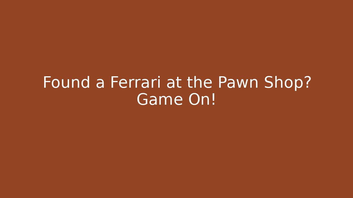 Found a Ferrari at the Pawn Shop? Game On!