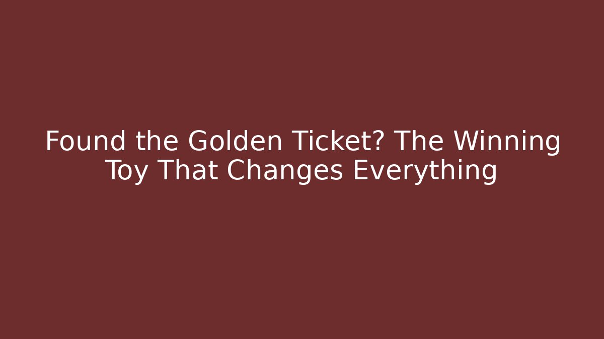 Found the Golden Ticket? The Winning Toy That Changes Everything