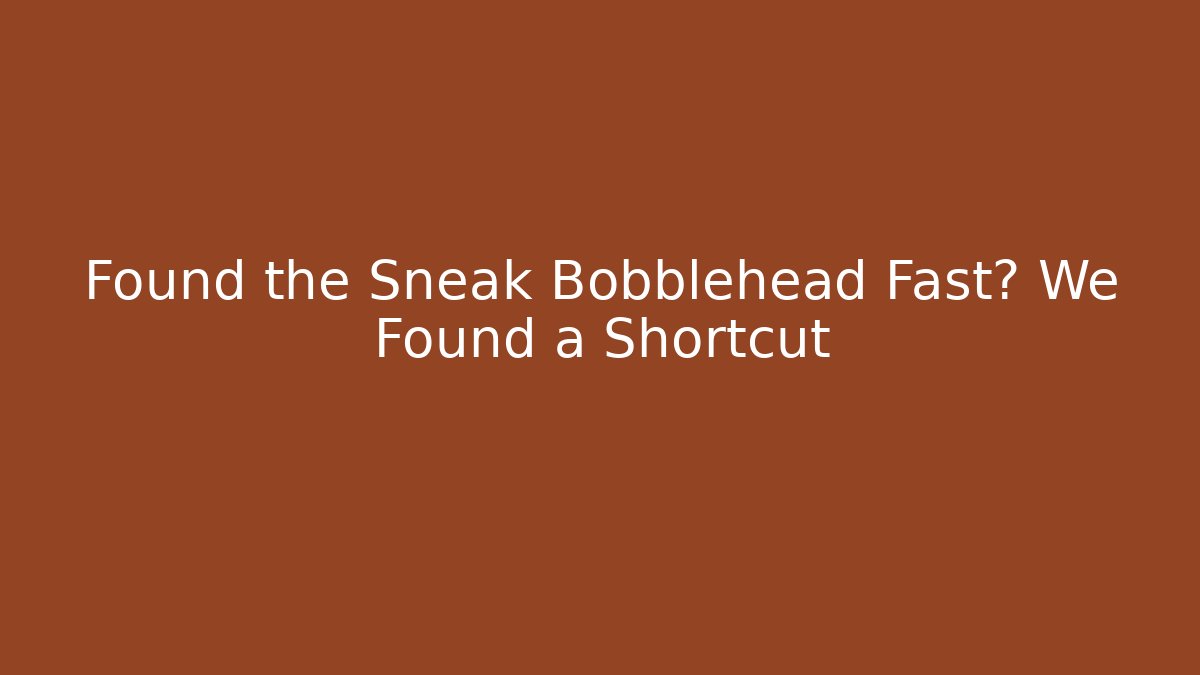 Found the Sneak Bobblehead Fast? We Found a Shortcut