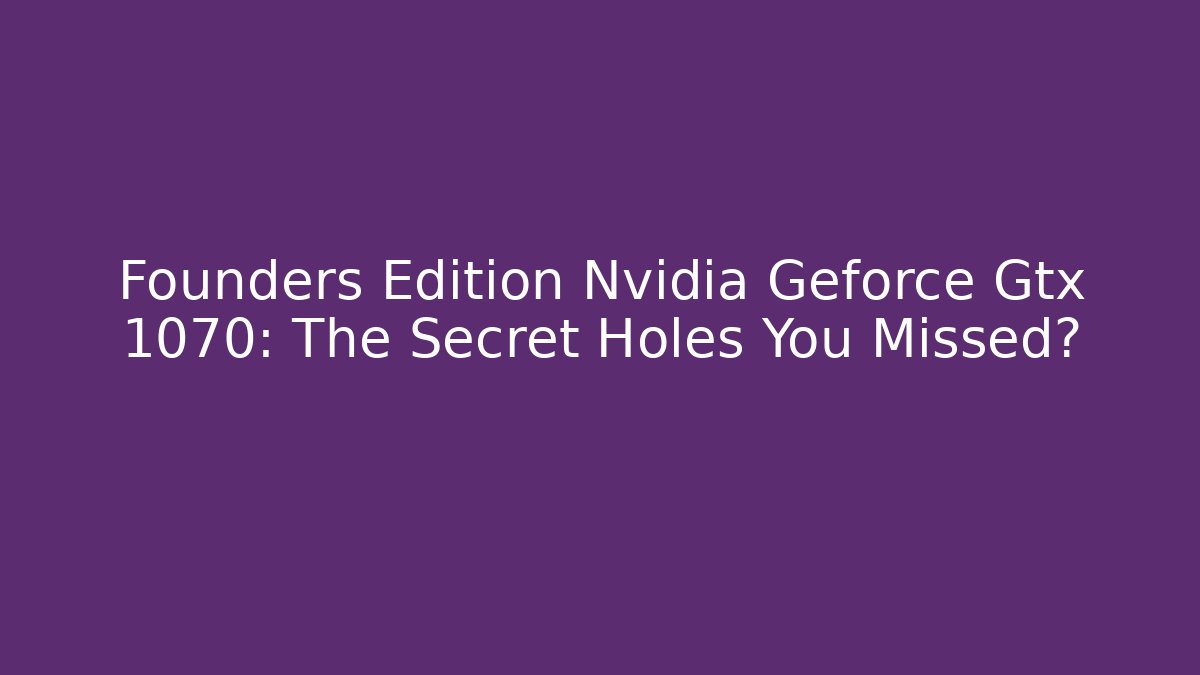 Founders Edition Nvidia Geforce Gtx 1070: The Secret Holes You Missed?