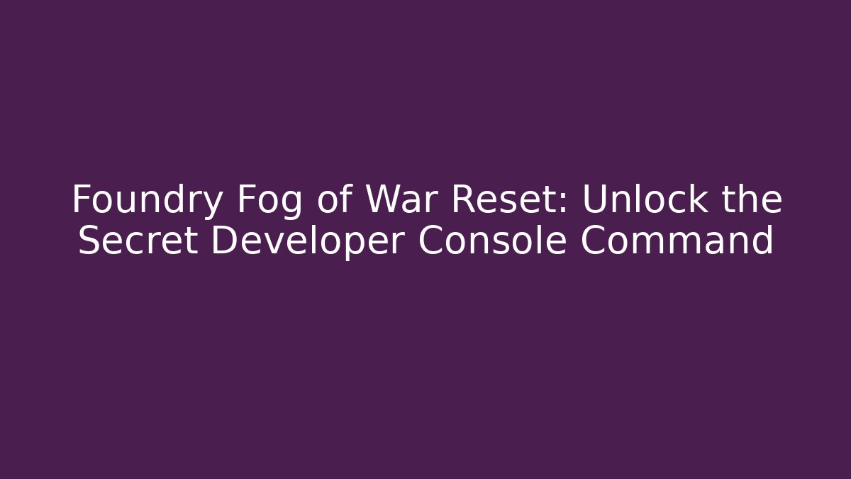 Foundry Fog of War Reset: Unlock the Secret Developer Console Command