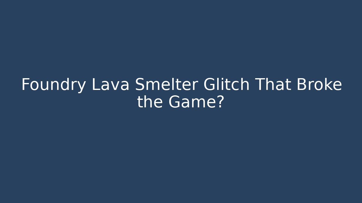 Foundry Lava Smelter Glitch That Broke the Game?