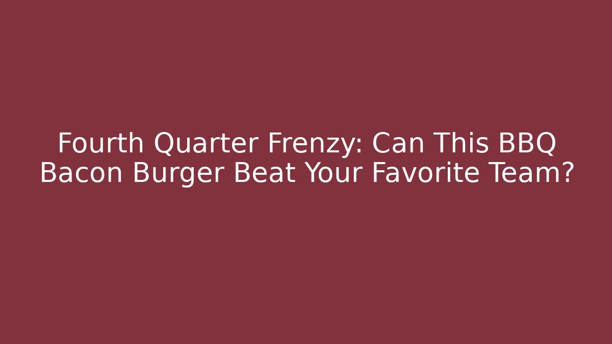 Fourth Quarter Frenzy: Can This BBQ Bacon Burger Beat Your Favorite Team?