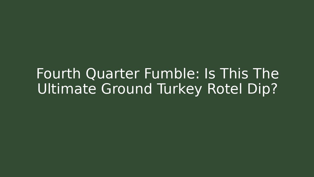 Fourth Quarter Fumble: Is This The Ultimate Ground Turkey Rotel Dip?