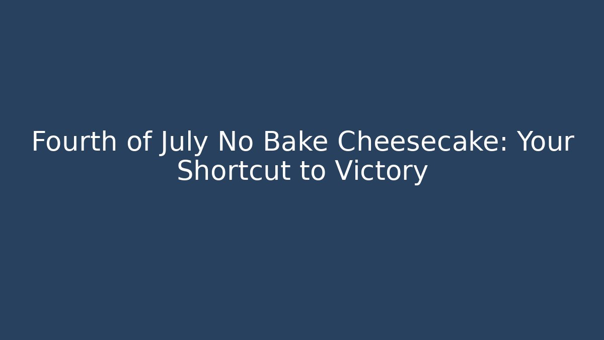 Fourth of July No Bake Cheesecake: Your Shortcut to Victory