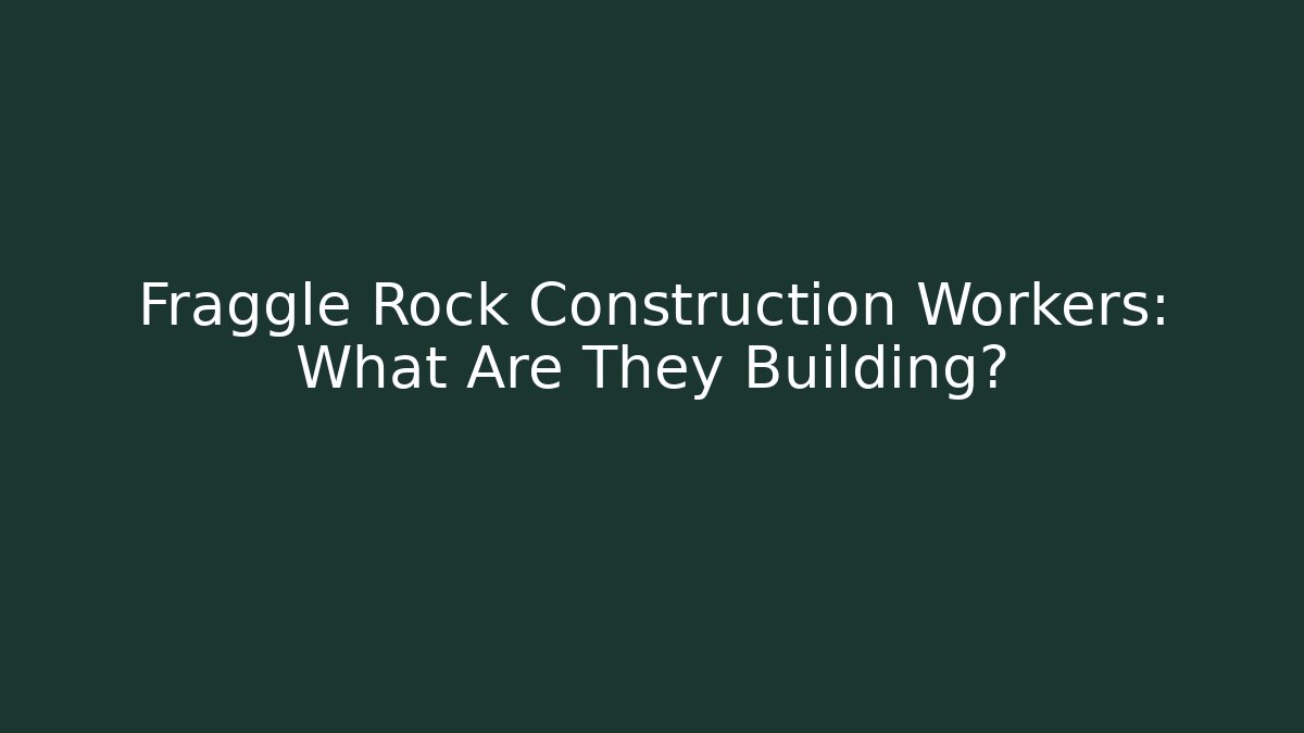 Fraggle Rock Construction Workers: What Are They Building?