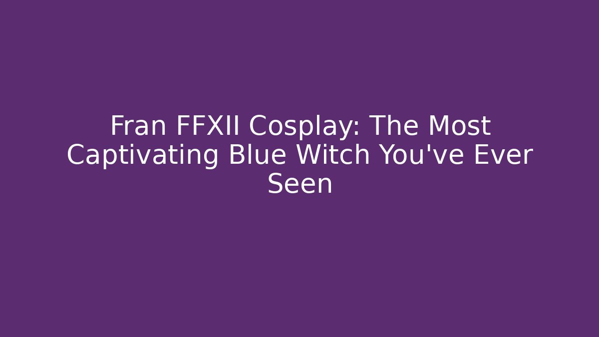 Fran FFXII Cosplay: The Most Captivating Blue Witch You’ve Ever Seen