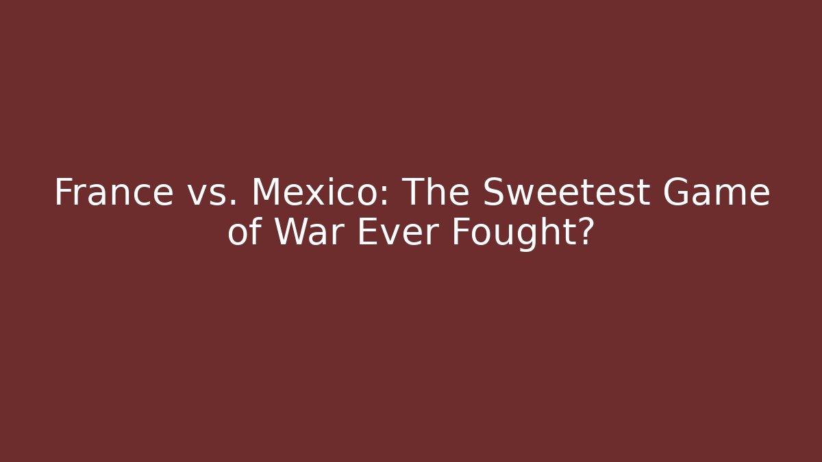 France vs. Mexico: The Sweetest Game of War Ever Fought?