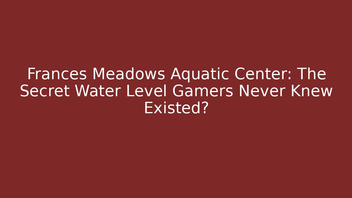 Frances Meadows Aquatic Center: The Secret Water Level Gamers Never Knew Existed?