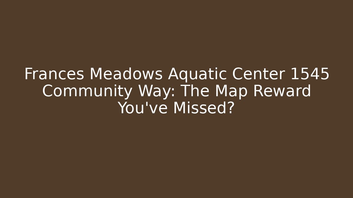 Frances Meadows Aquatic Center 1545 Community Way: The Map Reward You've Missed?