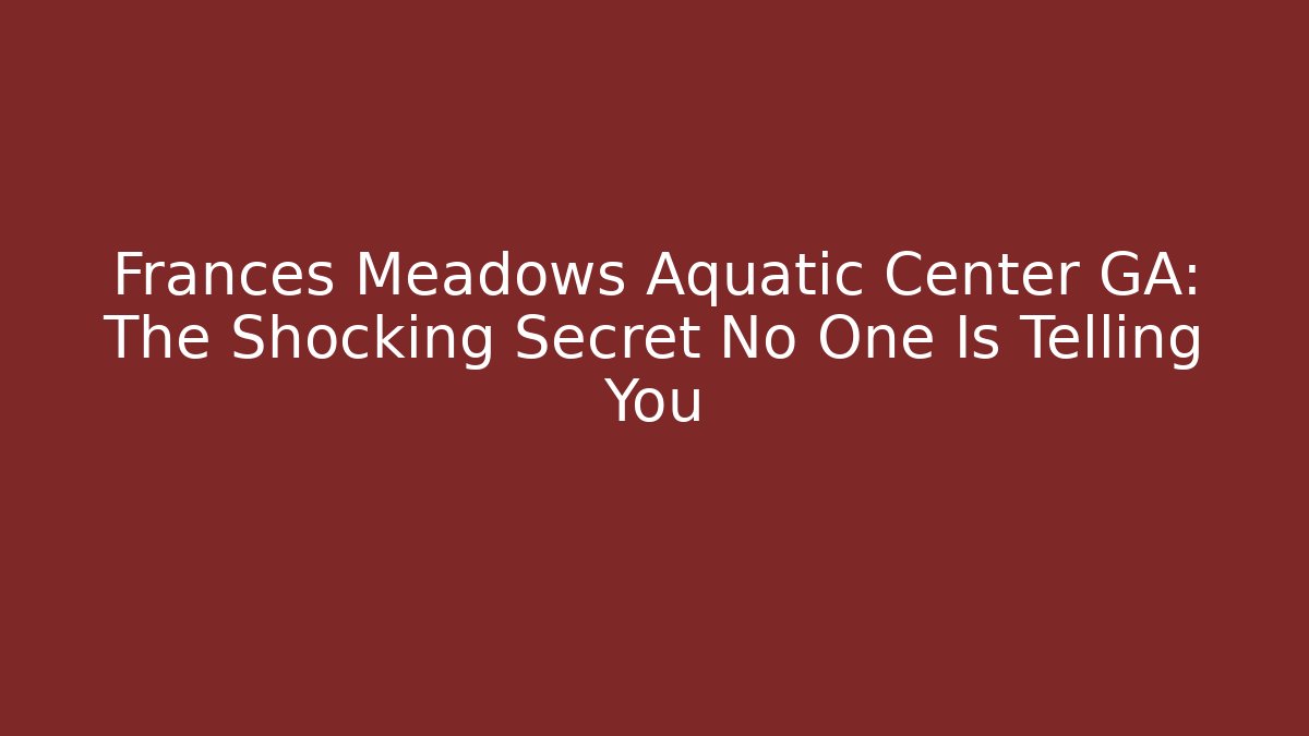 Frances Meadows Aquatic Center GA: The Shocking Secret No One Is Telling You