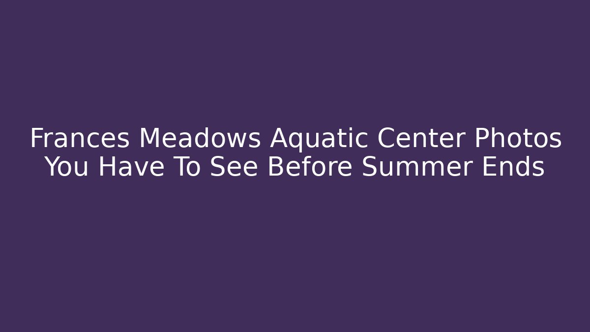 Frances Meadows Aquatic Center Photos You Have To See Before Summer Ends
