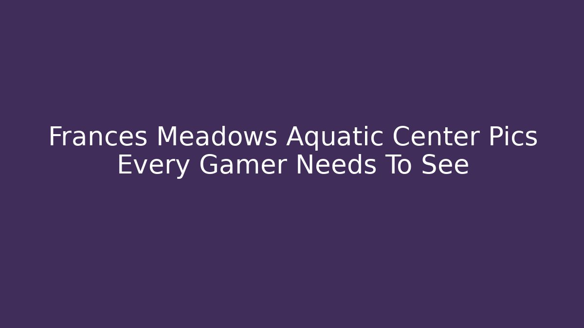 Frances Meadows Aquatic Center Pics Every Gamer Needs To See