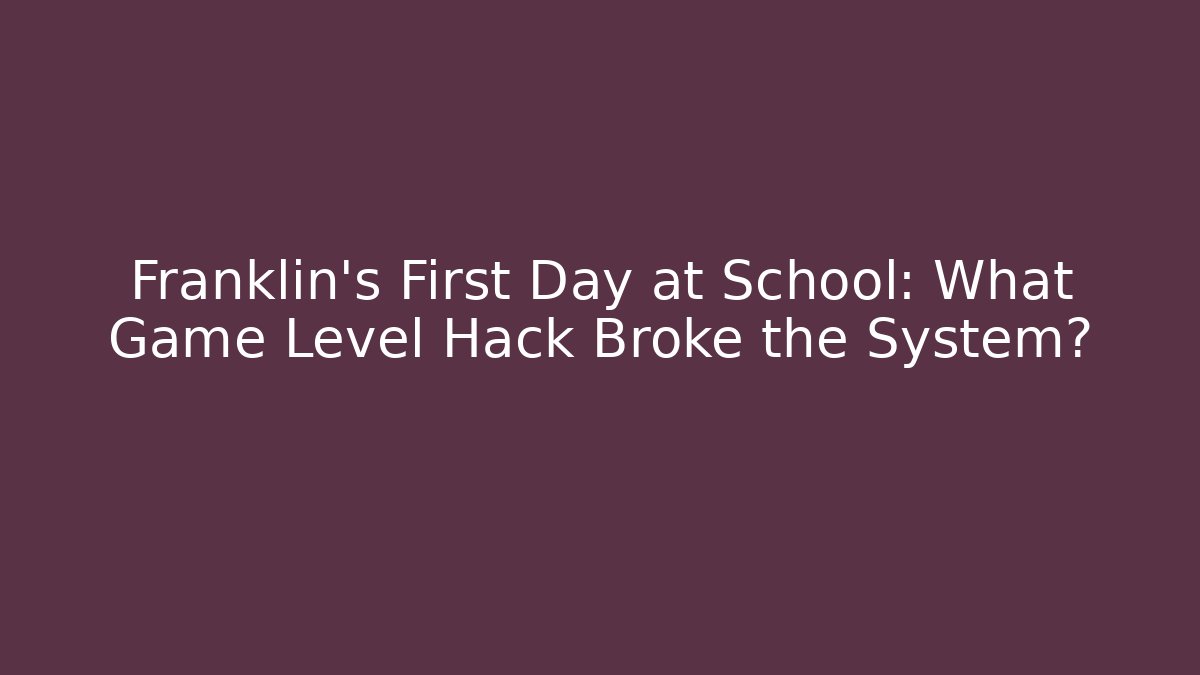 Franklin's First Day at School: What Game Level Hack Broke the System?