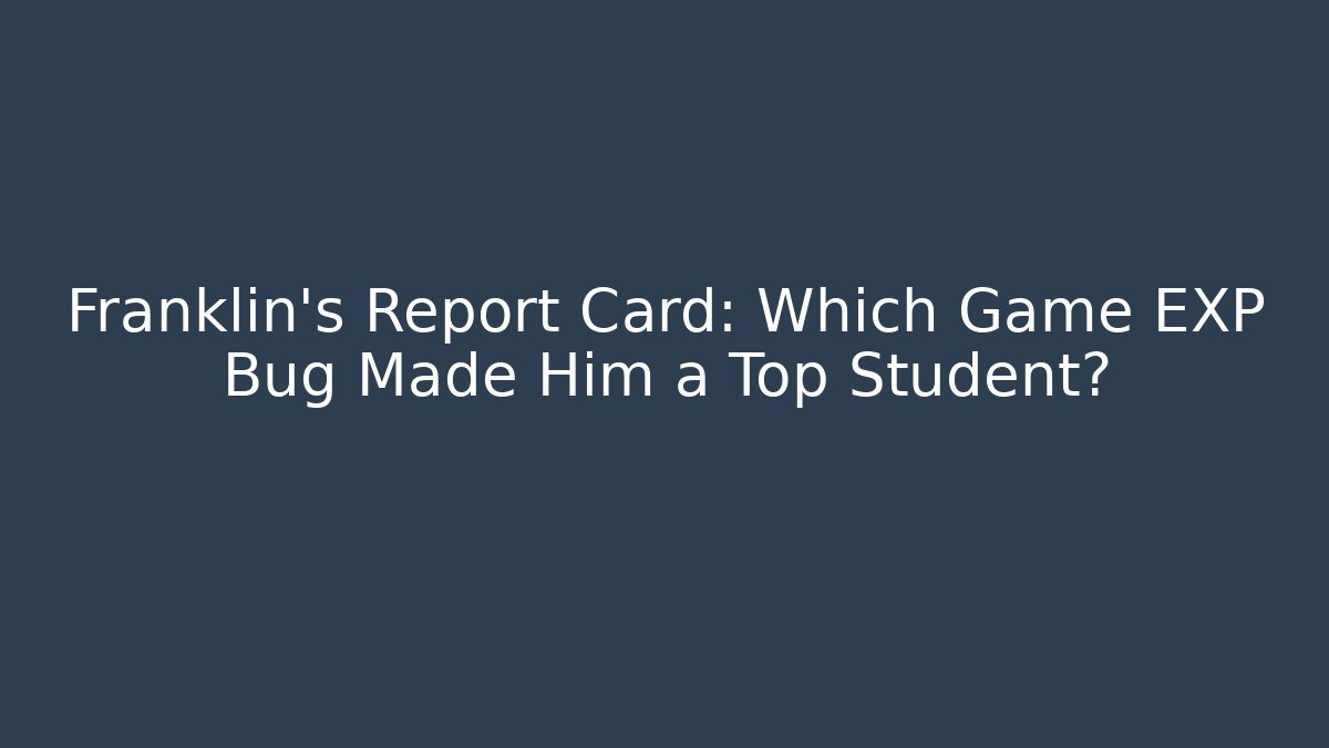 Franklin's Report Card: Which Game EXP Bug Made Him a Top Student?