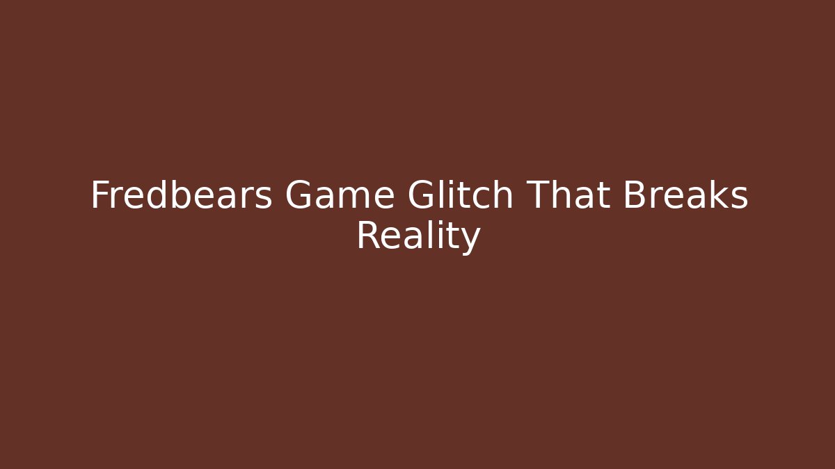 Fredbears Game Glitch That Breaks Reality